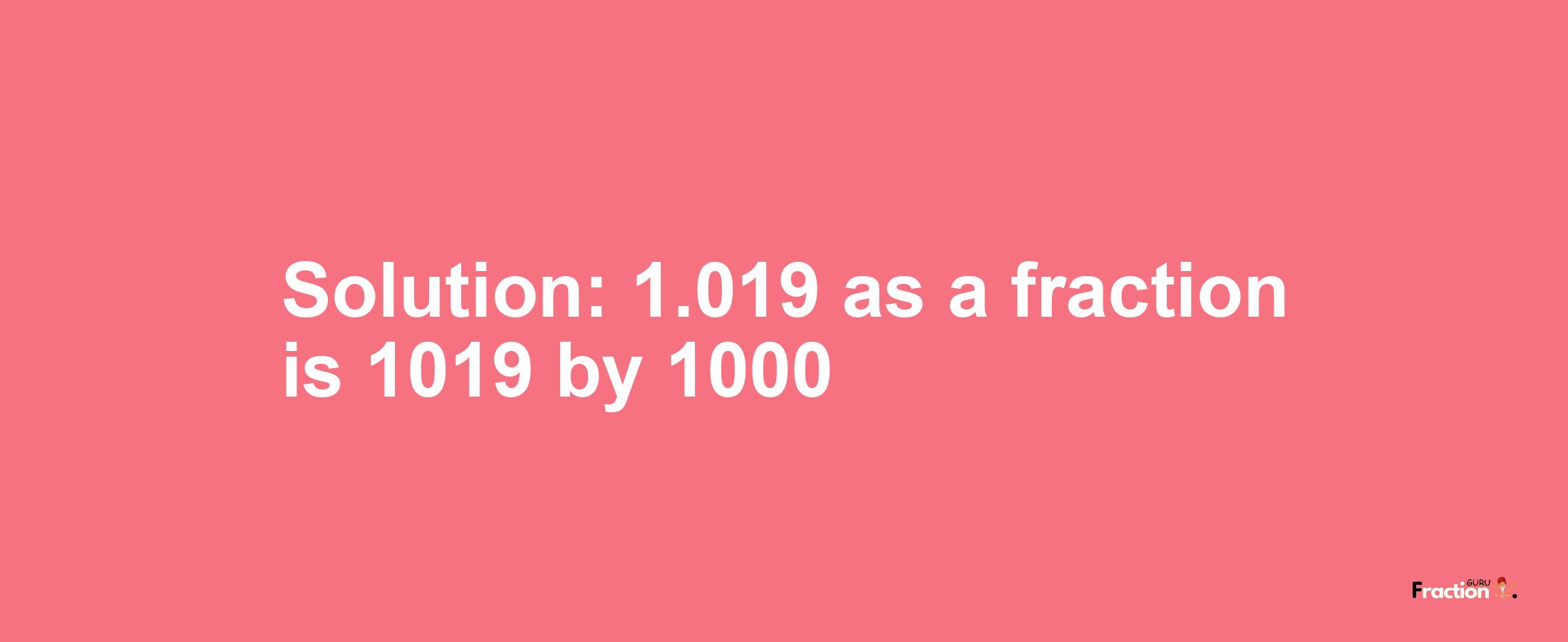 Solution:1.019 as a fraction is 1019/1000